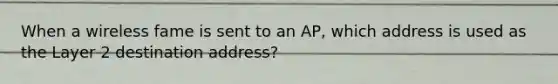 When a wireless fame is sent to an AP, which address is used as the Layer 2 destination address?