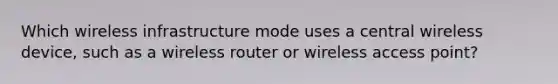 Which wireless infrastructure mode uses a central wireless device, such as a wireless router or wireless access point?