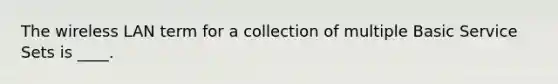 The wireless LAN term for a collection of multiple Basic Service Sets is ____.​