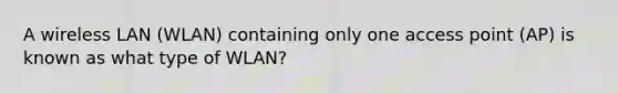 A wireless LAN (WLAN) containing only one access point (AP) is known as what type of WLAN?