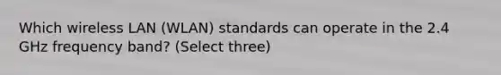 Which wireless LAN (WLAN) standards can operate in the 2.4 GHz frequency band? (Select three)