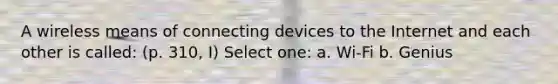 A wireless means of connecting devices to the Internet and each other is called: (p. 310, I) Select one: a. Wi-Fi b. Genius