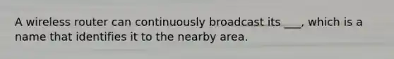 A wireless router can continuously broadcast its ___, which is a name that identifies it to the nearby area.