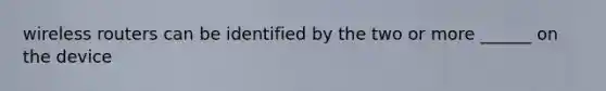 wireless routers can be identified by the two or more ______ on the device