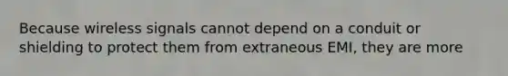 Because wireless signals cannot depend on a conduit or shielding to protect them from extraneous EMI, they are more