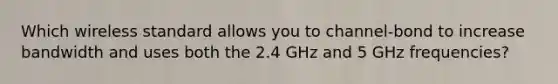 Which wireless standard allows you to channel-bond to increase bandwidth and uses both the 2.4 GHz and 5 GHz frequencies?