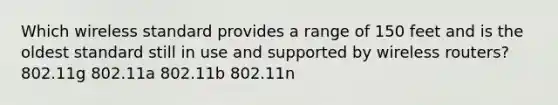 Which wireless standard provides a range of 150 feet and is the oldest standard still in use and supported by wireless routers? 802.11g 802.11a 802.11b 802.11n