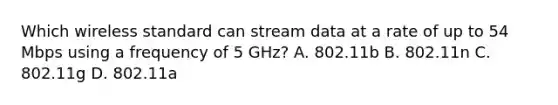 Which wireless standard can stream data at a rate of up to 54 Mbps using a frequency of 5 GHz? A. 802.11b B. 802.11n C. 802.11g D. 802.11a