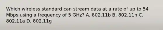 Which wireless standard can stream data at a rate of up to 54 Mbps using a frequency of 5 GHz? A. 802.11b B. 802.11n C. 802.11a D. 802.11g