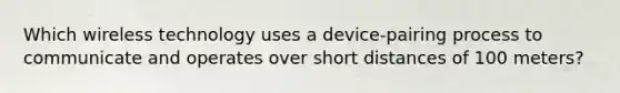 Which wireless technology uses a device-pairing process to communicate and operates over short distances of 100 meters?
