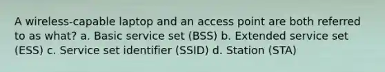 A wireless-capable laptop and an access point are both referred to as what? a. Basic service set (BSS) b. Extended service set (ESS) c. Service set identifier (SSID) d. Station (STA)