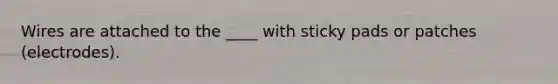 Wires are attached to the ____ with sticky pads or patches (electrodes).