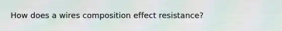 How does a wires composition effect resistance?