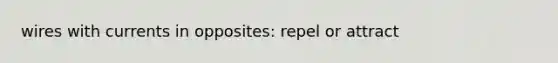 wires with currents in opposites: repel or attract
