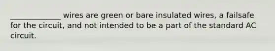 _____________ wires are green or bare insulated wires, a failsafe for the circuit, and not intended to be a part of the standard AC circuit.