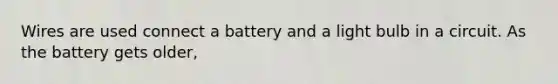 Wires are used connect a battery and a light bulb in a circuit. As the battery gets older,