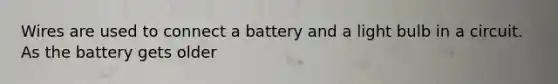 Wires are used to connect a battery and a light bulb in a circuit. As the battery gets older