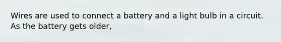 Wires are used to connect a battery and a light bulb in a circuit. As the battery gets older,