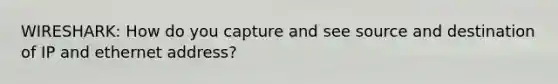 WIRESHARK: How do you capture and see source and destination of IP and ethernet address?