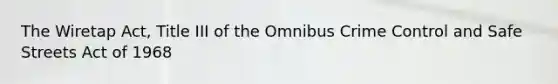 The Wiretap Act, Title III of the Omnibus Crime Control and Safe Streets Act of 1968