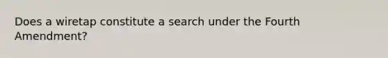 Does a wiretap constitute a search under the Fourth Amendment?