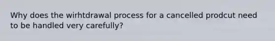 Why does the wirhtdrawal process for a cancelled prodcut need to be handled very carefully?