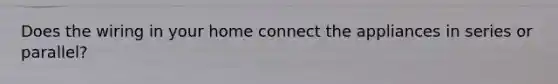 Does the wiring in your home connect the appliances in series or parallel?