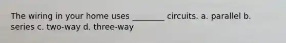 The wiring in your home uses ________ circuits. a. parallel b. series c. two-way d. three-way