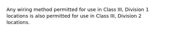 Any wiring method permitted for use in Class III, Division 1 locations is also permitted for use in Class III, Division 2 locations.