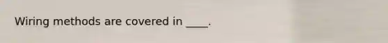 Wiring methods are covered in ____.