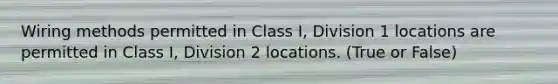 Wiring methods permitted in Class I, Division 1 locations are permitted in Class I, Division 2 locations. (True or False)