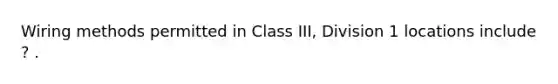 Wiring methods permitted in Class III, Division 1 locations include ? .