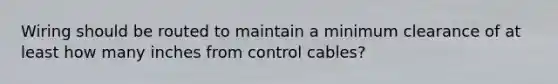 Wiring should be routed to maintain a minimum clearance of at least how many inches from control cables?