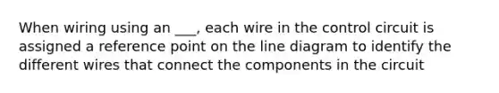 When wiring using an ___, each wire in the control circuit is assigned a reference point on the line diagram to identify the different wires that connect the components in the circuit