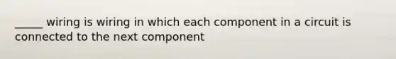 _____ wiring is wiring in which each component in a circuit is connected to the next component