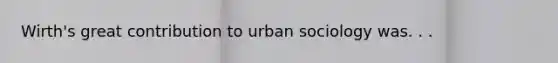 Wirth's great contribution to urban sociology was. . .