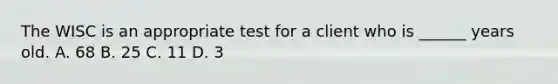 The WISC is an appropriate test for a client who is ______ years old. A. 68 B. 25 C. 11 D. 3