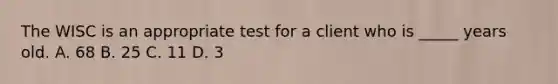 The WISC is an appropriate test for a client who is _____ years old. A. 68 B. 25 C. 11 D. 3