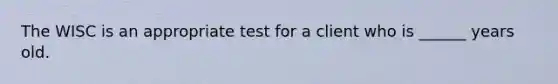 The WISC is an appropriate test for a client who is ______ years old.