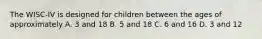 The WISC-IV is designed for children between the ages of approximately A. 3 and 18 B. 5 and 18 C. 6 and 16 D. 3 and 12