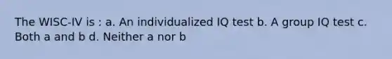 The WISC-IV is : a. An individualized IQ test b. A group IQ test c. Both a and b d. Neither a nor b