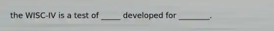 the WISC-IV is a test of _____ developed for ________.