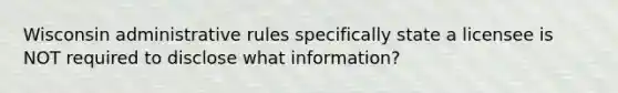 Wisconsin administrative rules specifically state a licensee is NOT required to disclose what information?