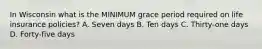 In Wisconsin what is the MINIMUM grace period required on life insurance policies? A. Seven days B. Ten days C. Thirty-one days D. Forty-five days