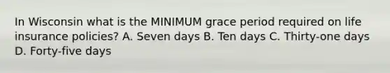 In Wisconsin what is the MINIMUM grace period required on life insurance policies? A. Seven days B. Ten days C. Thirty-one days D. Forty-five days