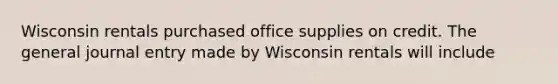 Wisconsin rentals purchased office supplies on credit. The general journal entry made by Wisconsin rentals will include