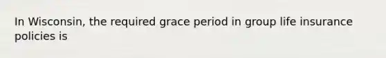 In Wisconsin, the required grace period in group life insurance policies is