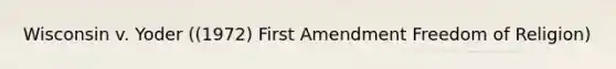 Wisconsin v. Yoder ((1972) First Amendment Freedom of Religion)