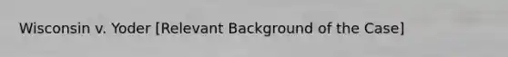 Wisconsin v. Yoder [Relevant Background of the Case]