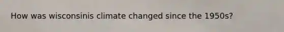How was wisconsinis climate changed since the 1950s?